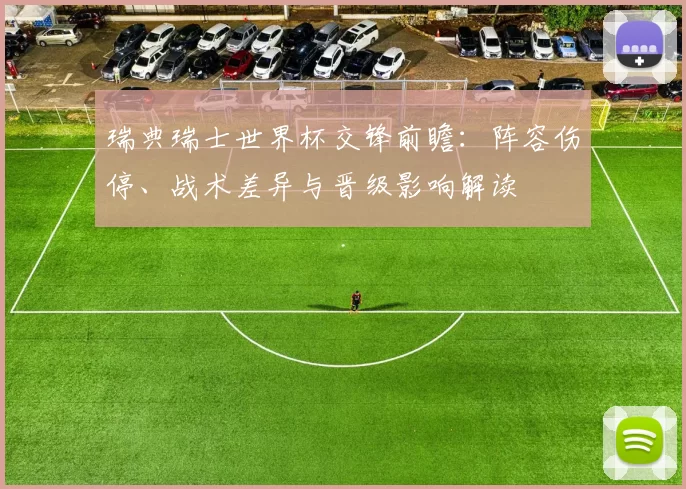 瑞典瑞士世界杯交锋前瞻：阵容伤停、战术差异与晋级影响解读