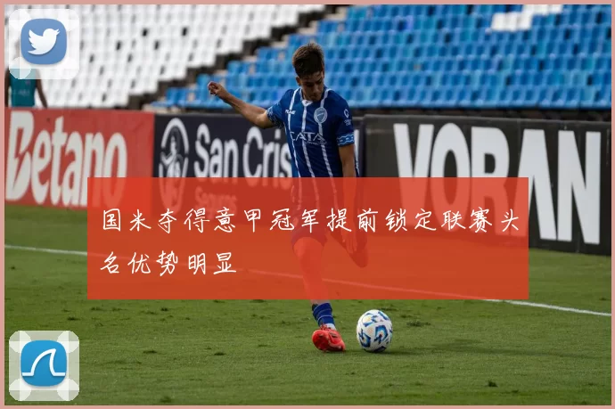 国米夺得意甲冠军提前锁定联赛头名优势明显