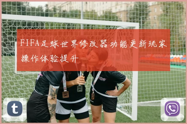 FIFA足球世界修改器功能更新玩家操作体验提升
