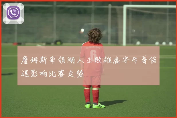 詹姆斯率领湖人击败雄鹿字母哥伤退影响比赛走势