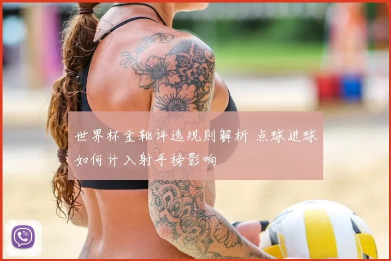 世界杯金靴评选规则解析 点球进球如何计入射手榜影响