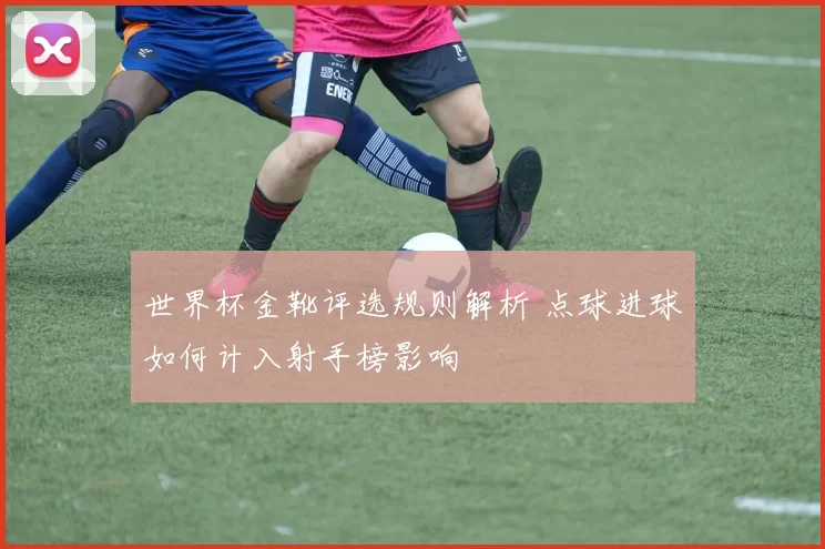 世界杯金靴评选规则解析 点球进球如何计入射手榜影响