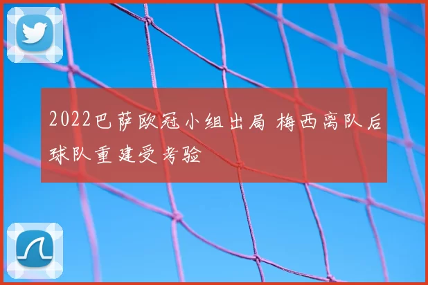 2022巴萨欧冠小组出局 梅西离队后球队重建受考验