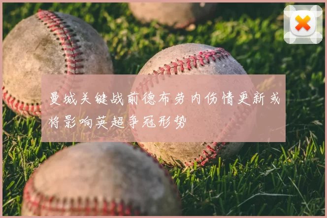 曼城关键战前德布劳内伤情更新或将影响英超争冠形势