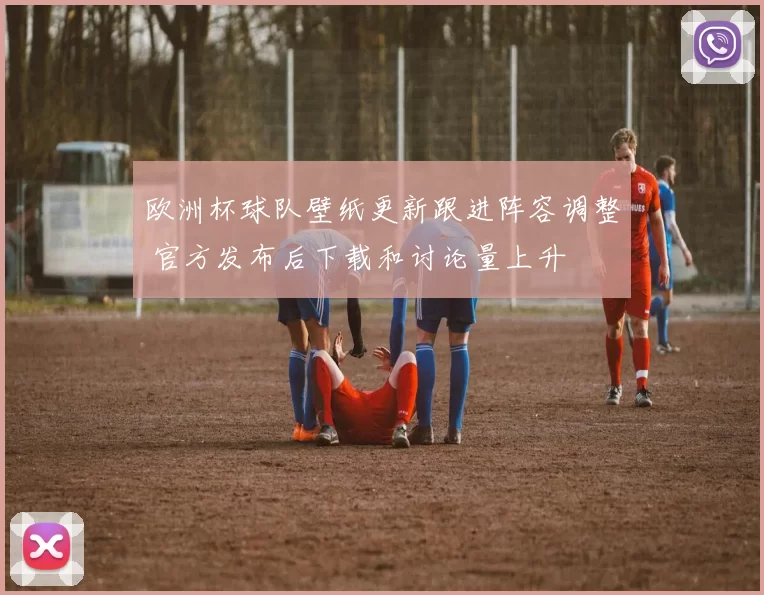 欧洲杯球队壁纸更新跟进阵容调整 官方发布后下载和讨论量上升