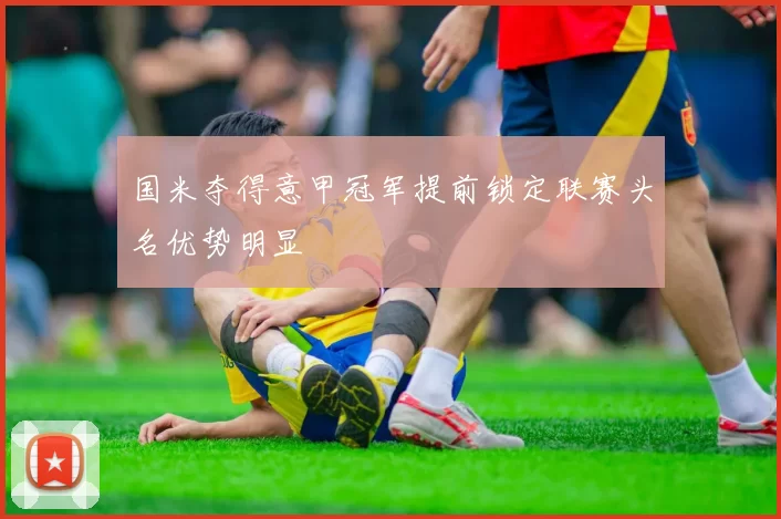 国米夺得意甲冠军提前锁定联赛头名优势明显