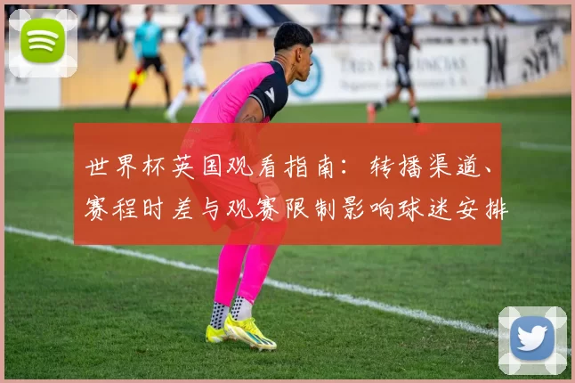 世界杯英国观看指南:转播渠道、赛程时差与观赛限制影响球迷安排