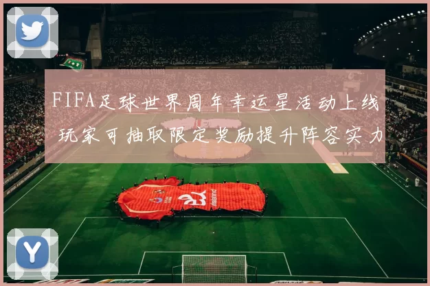 FIFA足球世界周年幸运星活动上线 玩家可抽取限定奖励提升阵容实力