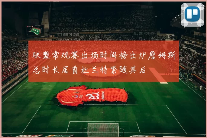 联盟常规赛出场时间榜出炉詹姆斯总时长居首杜兰特紧随其后