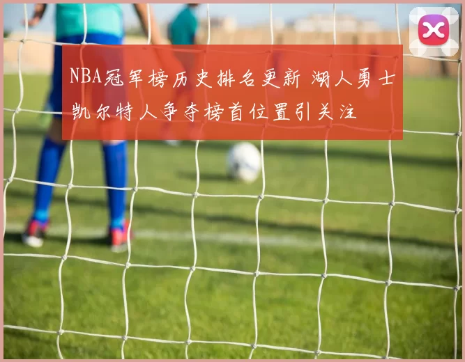 NBA冠军榜历史排名更新 湖人勇士凯尔特人争夺榜首位置引关注
