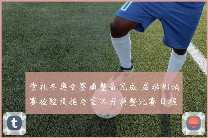 崇礼冬奥会赛道整备完成 启动测试赛检验设施与雪况并调整比赛日程