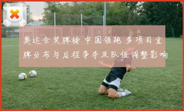 奥运会奖牌榜 中国领跑 多项目金牌分布与后程争夺及队伍调整影响