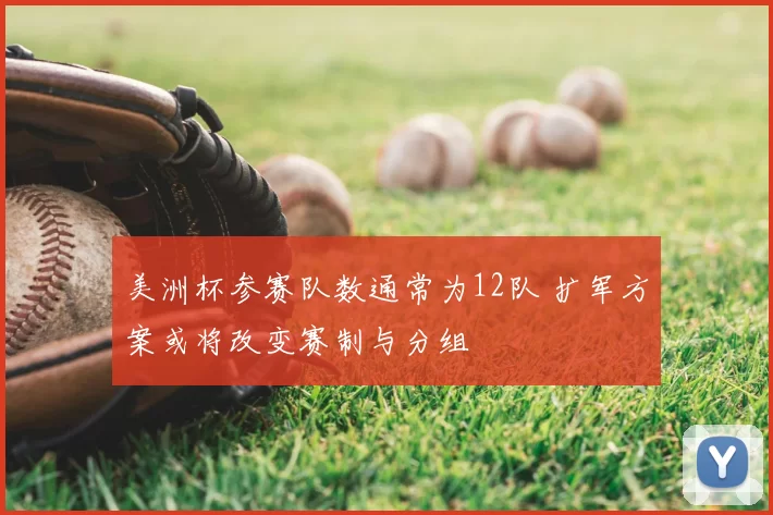 美洲杯参赛队数通常为12队 扩军方案或将改变赛制与分组