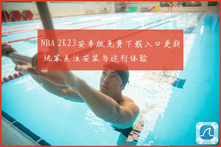 NBA 2K23安卓版免费下载入口更新 玩家关注安装与运行体验
