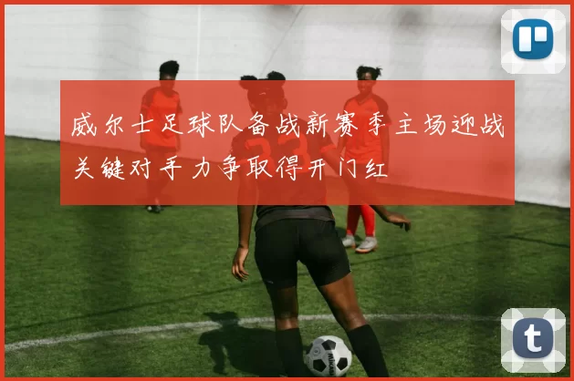 威尔士足球队备战新赛季主场迎战关键对手力争取得开门红