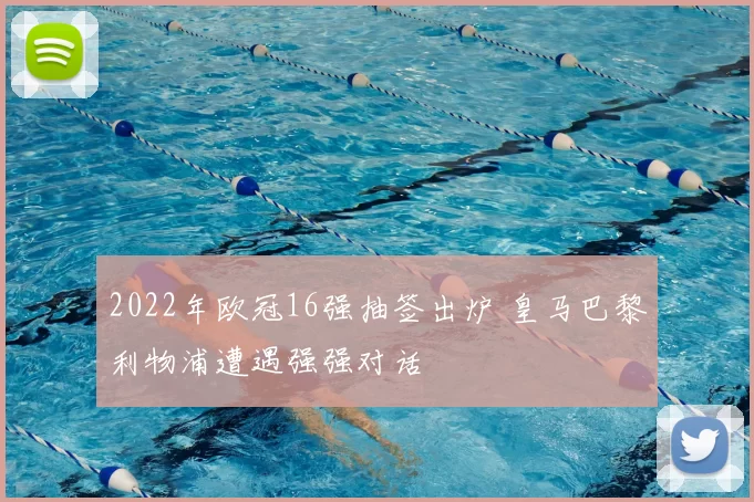 2022年欧冠16强抽签出炉 皇马巴黎利物浦遭遇强强对话