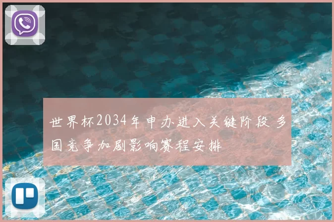 世界杯2034年申办进入关键阶段 多国竞争加剧影响赛程安排