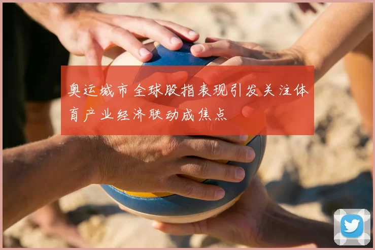 奥运城市全球股指表现引发关注体育产业经济联动成焦点