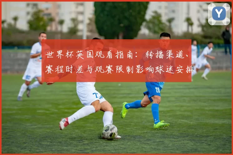 世界杯英国观看指南：转播渠道、赛程时差与观赛限制影响球迷安排